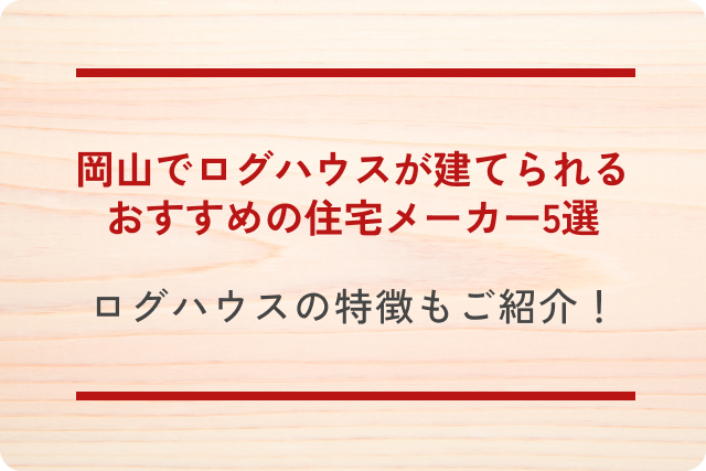 岡山でログハウスが建てられるおすすめの住宅メーカー5選｜ログハウスの特徴もご紹介！
