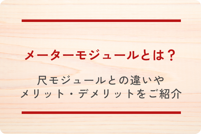 メーターモジュールとは？尺モジュールとの違いやそれぞれのメリット・デメリットをご紹介！