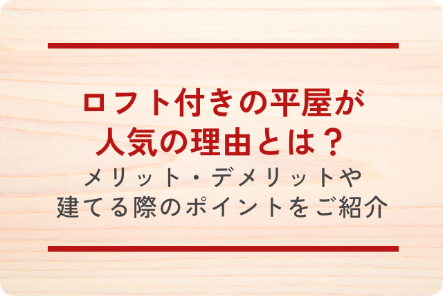 ロフト付きの平屋が人気の理由とは？メリット・デメリットや建てる際のポイントをご紹介！