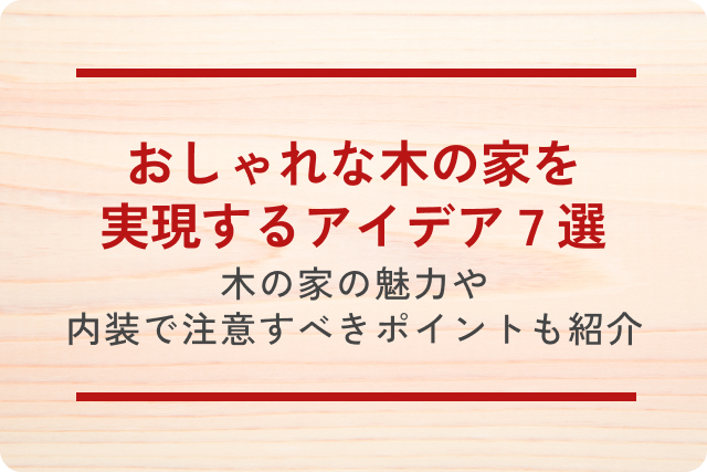 おしゃれな木の家を実現するアイデア7選｜木の家の魅力や内装で注意すべきポイントも紹介！