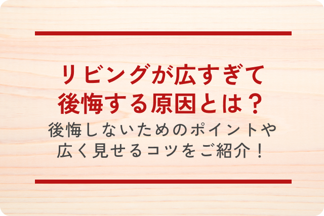 リビングが広すぎて後悔する原因とは？後悔しないためのポイントや広く見せるコツをご紹介！