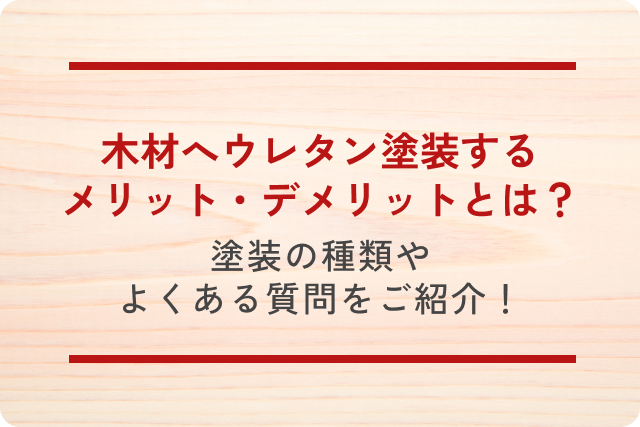 木材へウレタン塗装するメリット・デメリットとは？塗装の種類やよくある質問をご紹介！