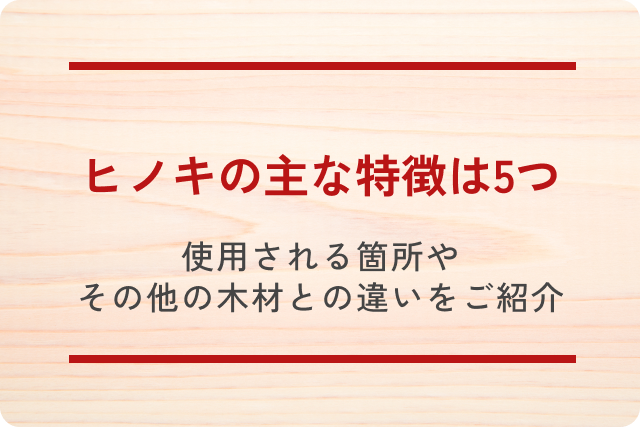 ヒノキの主な特徴は5つ｜使用される箇所やその他の木材との違いを詳しくご紹介します！