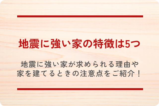 地震に強い家の特徴は5つ｜地震に強い家が求められる理由や家を建てるときの注意点をご紹介！