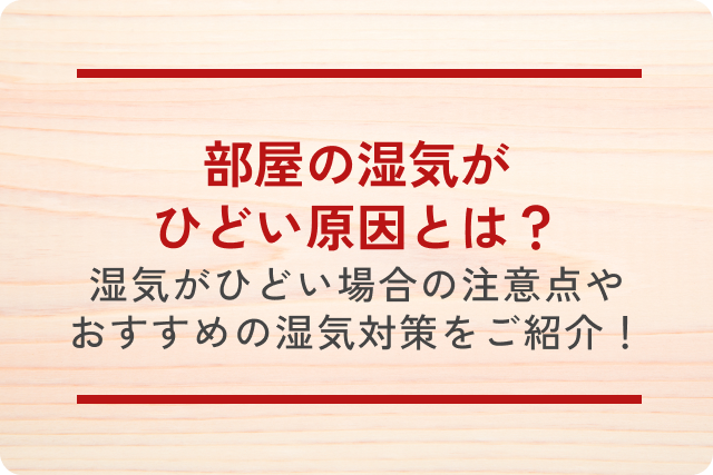 部屋の湿気がひどい原因とは？湿気がひどい場合の注意点やおすすめの湿気対策をご紹介！