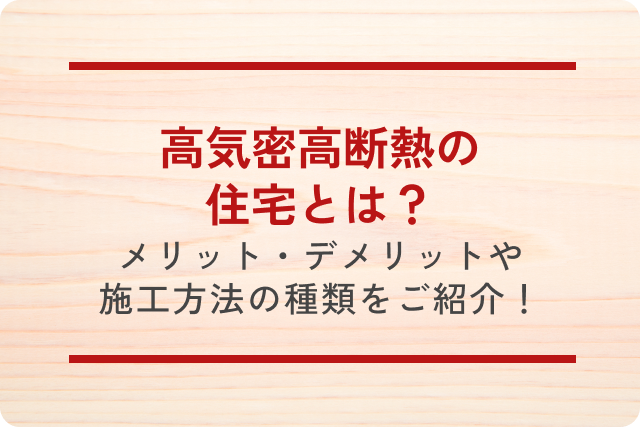高気密高断熱の住宅とは？メリット・デメリットや施工方法の種類を詳しくご紹介します！