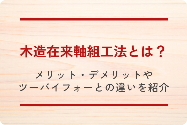 木造在来軸組工法とは？メリット・デメリットやツーバイフォーとの違いをご紹介！