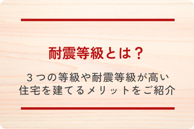 耐震等級とは？3つの等級や耐震等級が高い住宅を建てるメリットをご紹介！